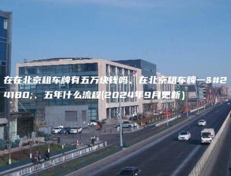 在在北京租车牌有五万块钱吗、在北京租车牌一年、五年什么流程(2024年9月更新）