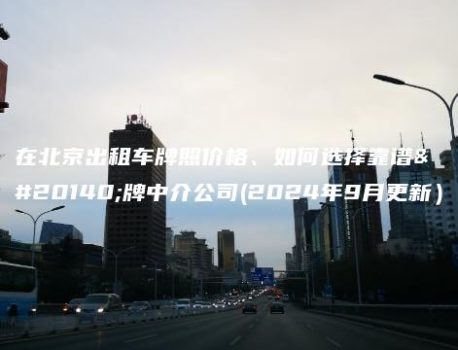 在北京出租车牌照价格、如何选择靠谱京牌中介公司(2024年9月更新）