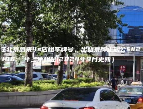 在北京蔚来4s店租车牌号、出租京牌正规公司一年三年租金(2024年9月更新）