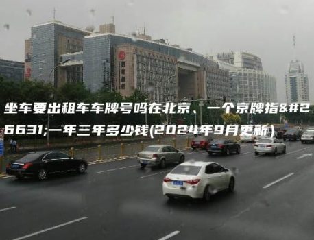 坐车要出租车车牌号吗在北京、一个京牌指标一年三年多少钱(2024年9月更新）