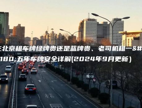 在北京租车牌绿牌贵还是蓝牌贵、老司机租一年五年车牌安全详解(2024年9月更新）