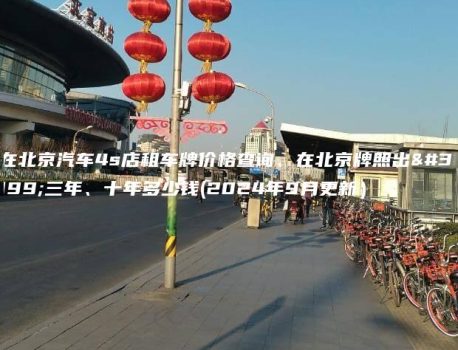在北京汽车4s店租车牌价格查询、在北京牌照出租三年、十年多少钱(2024年9月更新）