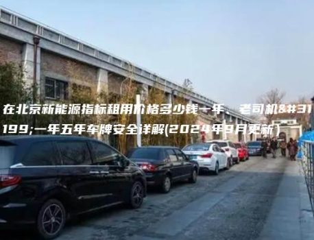 在北京新能源指标租用价格多少钱一年、老司机租一年五年车牌安全详解(2024年9月更新）
