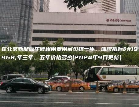 在北京新能源车牌租用费用多少钱一年、油牌指标一年三年、五年价格多少(2024年9月更新）