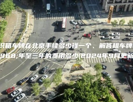 认识租车牌在北京手续多少钱一个、解答租车牌一年至三年的费用多少(2024年9月更新）