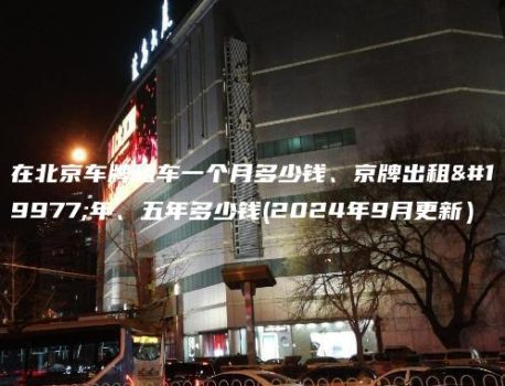 在北京车牌租车一个月多少钱、京牌出租三年、五年多少钱(2024年9月更新）
