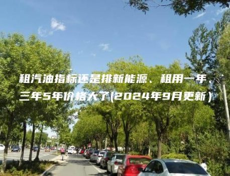 租汽油指标还是排新能源、租用一年、三年5年价格大了(2024年9月更新）