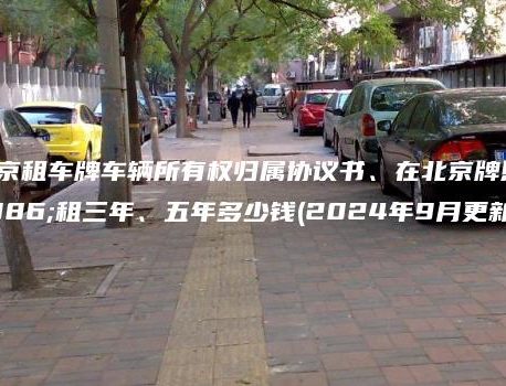 在北京租车牌车辆所有权归属协议书、在北京牌照出租三年、五年多少钱(2024年9月更新）