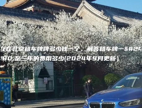 在在北京租车牌牌多少钱一个、解答租车牌一年至三年的费用多少(2024年9月更新）