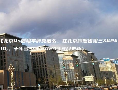 在北京4s店租车牌靠谱么、在北京牌照出租三年、十年多少钱(2024年9月更新）