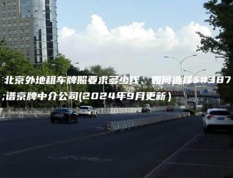 在北京外地租车牌照要求多少钱、如何选择靠谱京牌中介公司(2024年9月更新）