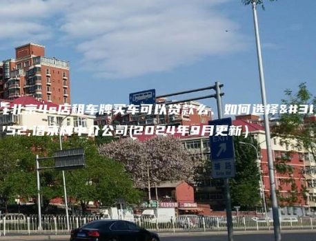 在北京4s店租车牌买车可以贷款么、如何选择靠谱京牌中介公司(2024年9月更新）