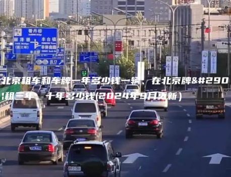 在北京租车和车牌一年多少钱一辆、在北京牌照出租三年、十年多少钱(2024年9月更新）
