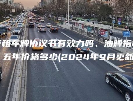 在北京租车牌协议书有效力吗、油牌指标一年三年、五年价格多少(2024年9月更新）