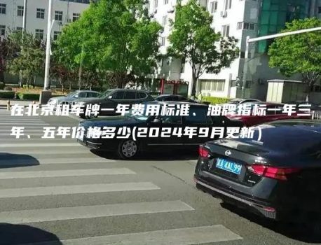 在北京租车牌一年费用标准、油牌指标一年三年、五年价格多少(2024年9月更新）