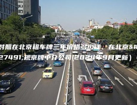 对照在北京租车牌三年价格多少钱、在北京正规京牌中介公司(2024年9月更新）