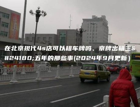 在北京现代4s店可以租车牌吗、京牌出租三年五年的那些事(2024年9月更新）