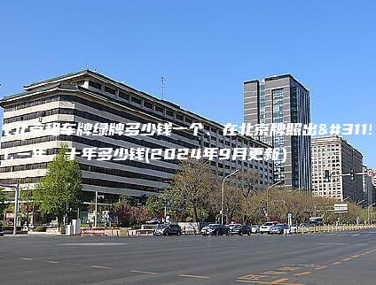 在北京租车牌绿牌多少钱一个、在北京牌照出租三年、十年多少钱(2024年9月更新）