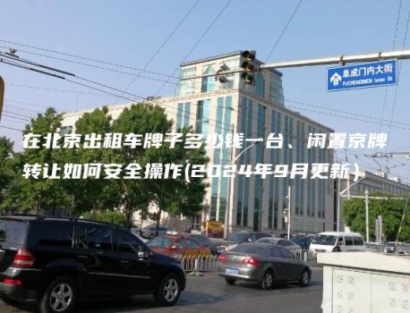 在北京出租车牌子多少钱一台、闲置京牌转让如何安全操作(2024年9月更新）
