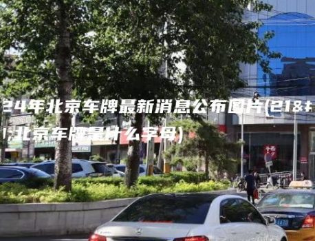 2024年北京车牌最新消息公布图片(21年北京车牌是什么字母)