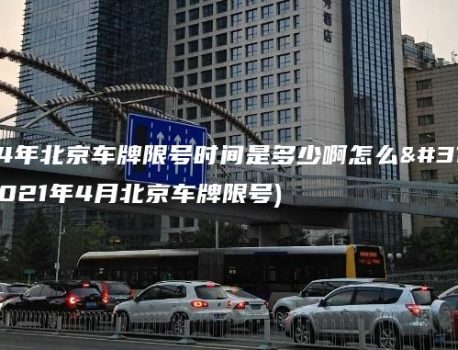 2024年北京车牌限号时间是多少啊怎么算的(2021年4月北京车牌限号)