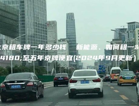 北京租车牌一年多少钱  新能源、如何租一年至五年京牌便宜(2024年9月更新）