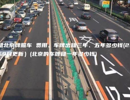 求租北京牌照车 费用、车牌出租三年、五年多少钱(2024年9月更新）(北京的车牌租一年多少钱)
