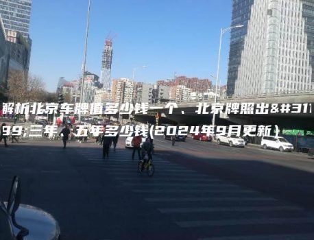 解析北京车牌值多少钱一个、北京牌照出租三年、五年多少钱(2024年9月更新）