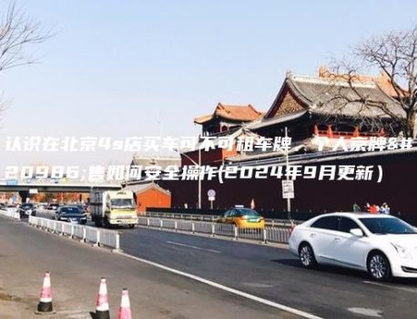 认识在北京4s店买车可不可租车牌、个人京牌出售如何安全操作(2024年9月更新）