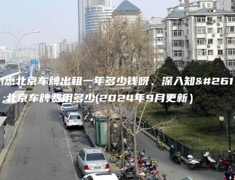 知悉北京车牌出租一年多少钱呀、深入知晓北京车牌费用多少(2024年9月更新）