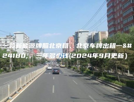 一览新能源牌照北京租、北京车牌出租一年、三年多少钱(2024年9月更新）