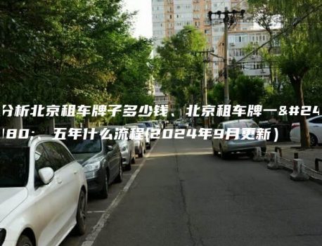 分析北京租车牌子多少钱、北京租车牌一年、五年什么流程(2024年9月更新）