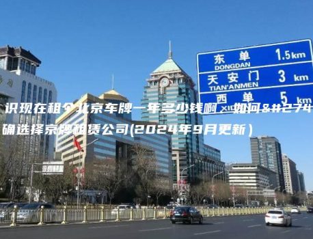 认识现在租个北京车牌一年多少钱啊、如何正确选择京牌租赁公司(2024年9月更新）