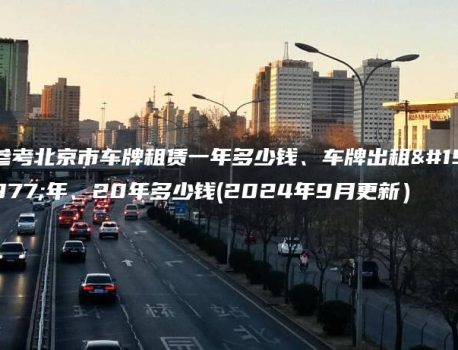 参考北京市车牌租赁一年多少钱、车牌出租三年、20年多少钱(2024年9月更新）