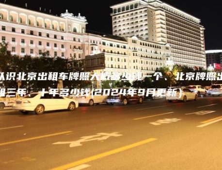 认识北京出租车牌照大概多少钱一个、北京牌照出租三年、十年多少钱(2024年9月更新）
