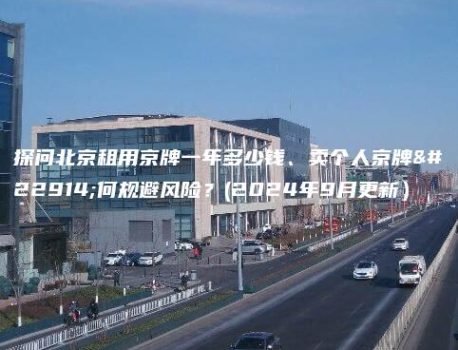 探问北京租用京牌一年多少钱、卖个人京牌如何规避风险？(2024年9月更新）