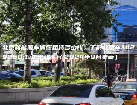 北京新能源车牌照租赁多少钱、了解北京车牌短租出租事宜(2024年9月更新）