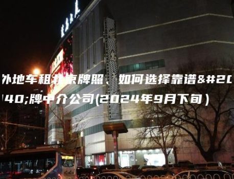 外地车租北京牌照、如何选择靠谱京牌中介公司(2024年9月下旬）