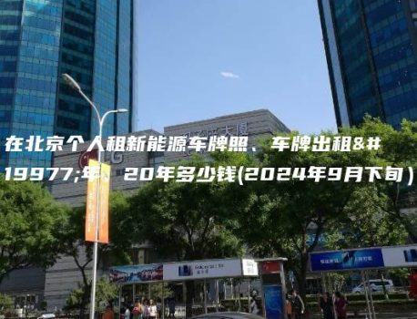 在北京个人租新能源车牌照、车牌出租三年、20年多少钱(2024年9月下旬）