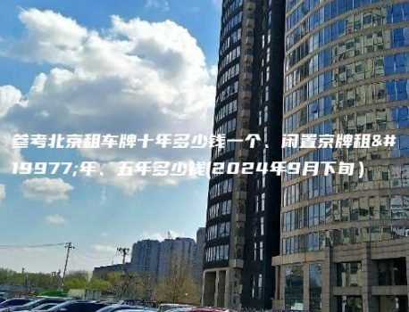 参考北京租车牌十年多少钱一个、闲置京牌租三年、五年多少钱(2024年9月下旬）