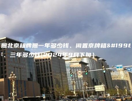 对照北京租牌照一年多少钱、闲置京牌租一年、三年多少钱(2024年9月下旬）