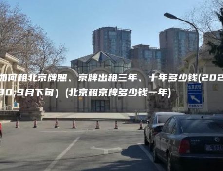 认识如何租北京牌照、京牌出租三年、十年多少钱(2024年9月下旬）(北京租京牌多少钱一年)