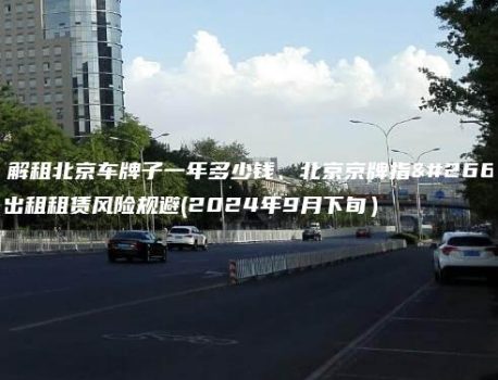 了解租北京车牌子一年多少钱、北京京牌指标出租租赁风险规避(2024年9月下旬）