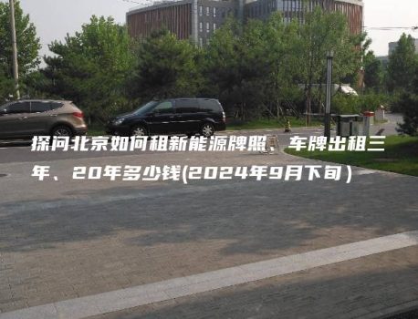 探问北京如何租新能源牌照、车牌出租三年、20年多少钱(2024年9月下旬）