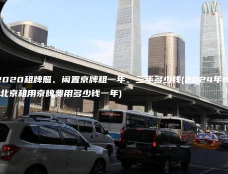 了解北京2020租牌照、闲置京牌租一年、三年多少钱(2024年9月下旬）(北京租用京牌费用多少钱一年)