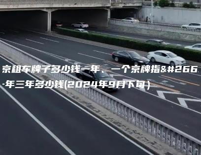 北京租车牌子多少钱一年、一个京牌指标一年三年多少钱(2024年9月下旬）