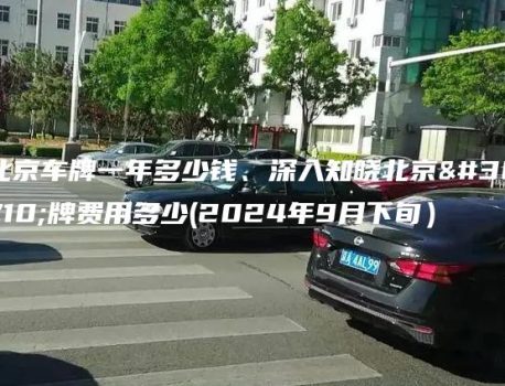 北京车牌一年多少钱、深入知晓北京车牌费用多少(2024年9月下旬）