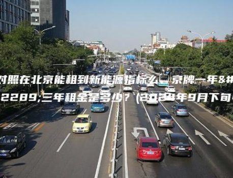 对照在北京能租到新能源指标么、京牌一年、三年租金是多少？(2024年9月下旬）