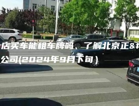 在北京4s店买车能租车牌吗、了解北京正规京牌中介公司(2024年9月下旬）
