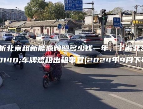 分析北京租新能源牌照多少钱一年、了解北京车牌短租出租事宜(2024年9月下旬）